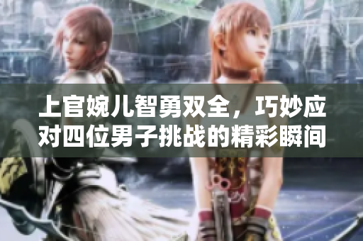 上官婉儿智勇双全，巧妙应对四位男子挑战的精彩瞬间