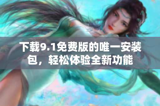 下载9.1免费版的唯一安装包，轻松体验全新功能