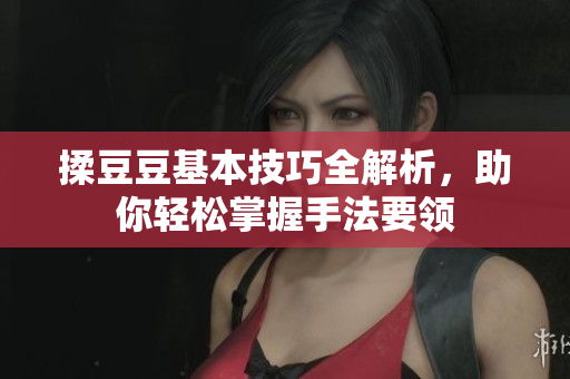 揉豆豆基本技巧全解析，助你轻松掌握手法要领