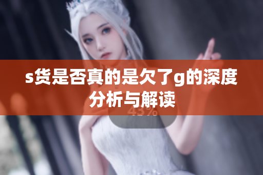 s货是否真的是欠了g的深度分析与解读