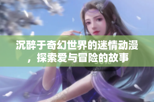 沉醉于奇幻世界的迷情动漫，探索爱与冒险的故事