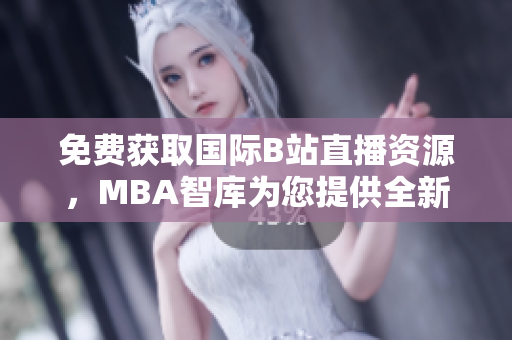 免费获取国际B站直播资源，MBA智库为您提供全新平台体验