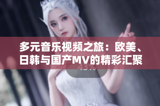 多元音乐视频之旅：欧美、日韩与国产MV的精彩汇聚