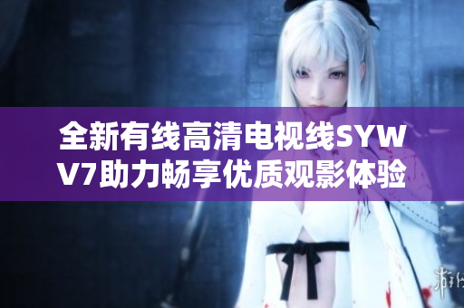 全新有线高清电视线SYWV7助力畅享优质观影体验