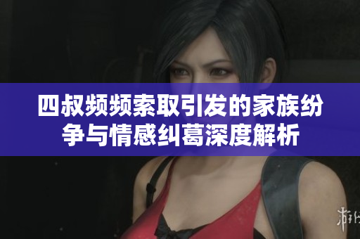四叔频频索取引发的家族纷争与情感纠葛深度解析