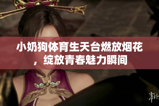 小奶狗体育生天台燃放烟花，绽放青春魅力瞬间