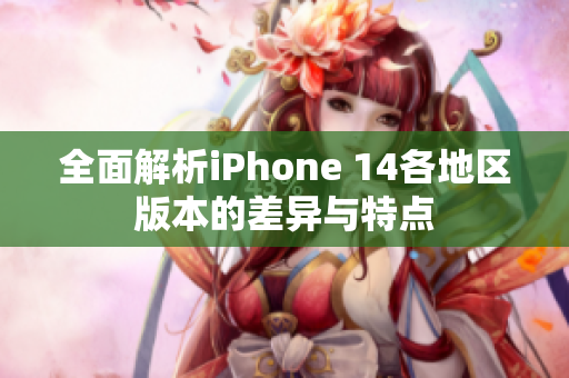 全面解析iPhone 14各地区版本的差异与特点