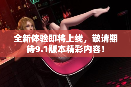 全新体验即将上线，敬请期待9.1版本精彩内容！