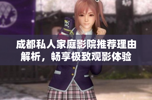 成都私人家庭影院推荐理由解析，畅享极致观影体验
