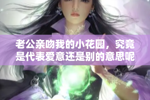 老公亲吻我的小花园，究竟是代表爱意还是别的意思呢