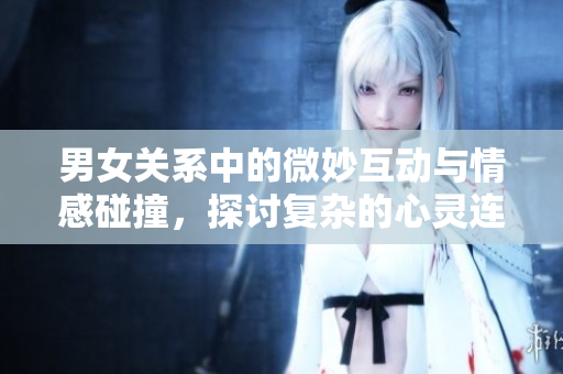 男女关系中的微妙互动与情感碰撞，探讨复杂的心灵连接