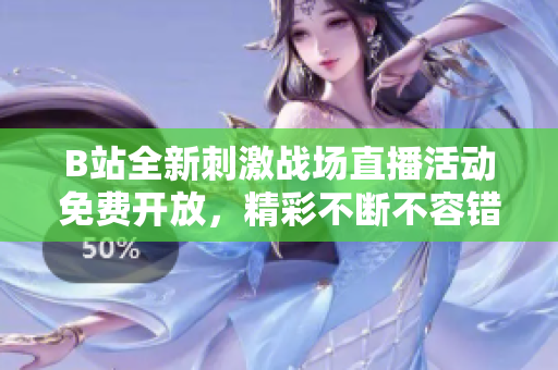 B站全新刺激战场直播活动免费开放，精彩不断不容错过