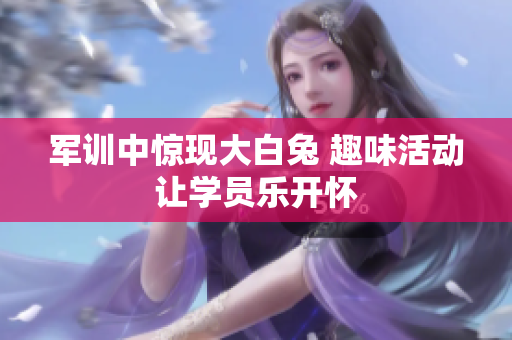 军训中惊现大白兔 趣味活动让学员乐开怀