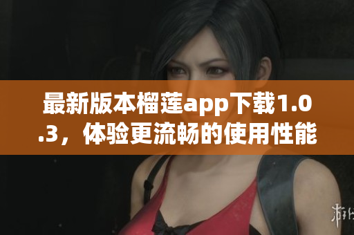 最新版本榴莲app下载1.0.3，体验更流畅的使用性能与全新功能