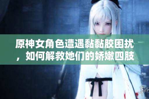 原神女角色遭遇黏黏胶困扰，如何解救她们的娇嫩四肢