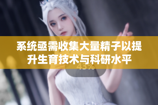 系统亟需收集大量精子以提升生育技术与科研水平