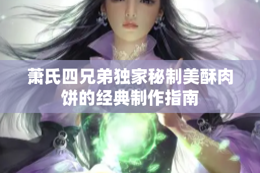 萧氏四兄弟独家秘制美酥肉饼的经典制作指南