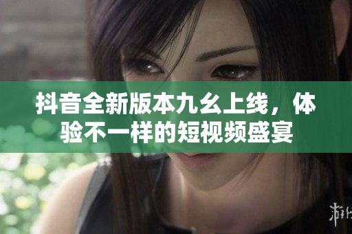 抖音全新版本九幺上线，体验不一样的短视频盛宴