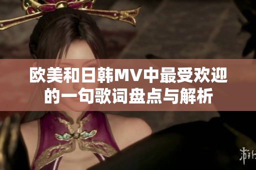 欧美和日韩MV中最受欢迎的一句歌词盘点与解析