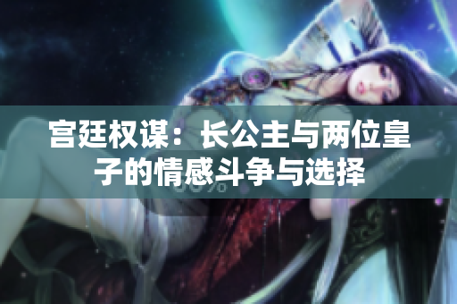 宫廷权谋：长公主与两位皇子的情感斗争与选择