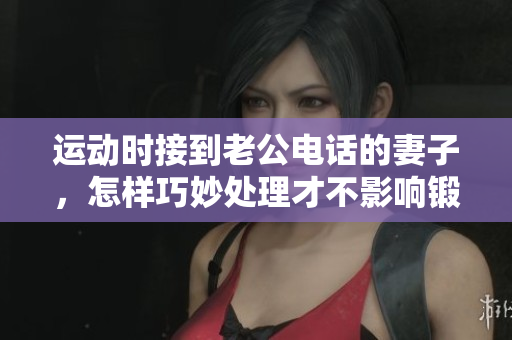 运动时接到老公电话的妻子，怎样巧妙处理才不影响锻炼？