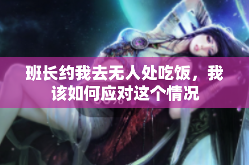 班长约我去无人处吃饭，我该如何应对这个情况