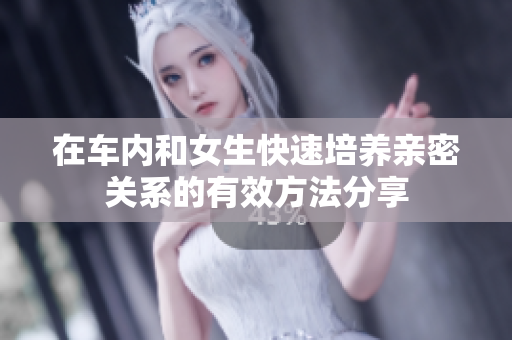 在车内和女生快速培养亲密关系的有效方法分享