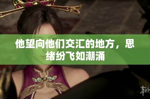 他望向他们交汇的地方，思绪纷飞如潮涌
