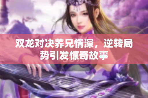 双龙对决养兄情深，逆转局势引发惊奇故事