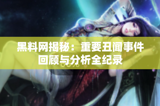 黑料网揭秘：重要丑闻事件回顾与分析全纪录
