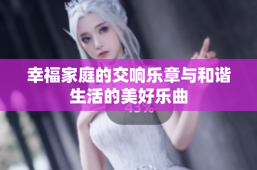 幸福家庭的交响乐章与和谐生活的美好乐曲