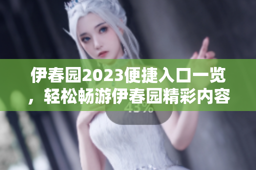 伊春园2023便捷入口一览，轻松畅游伊春园精彩内容