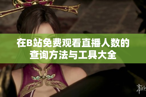 在B站免费观看直播人数的查询方法与工具大全