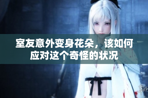 室友意外变身花朵，该如何应对这个奇怪的状况