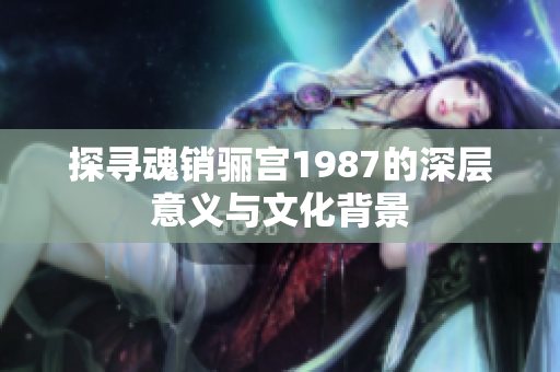 探寻魂销骊宫1987的深层意义与文化背景