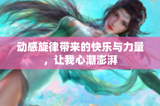 动感旋律带来的快乐与力量，让我心潮澎湃