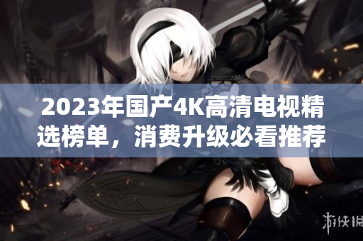 2023年国产4K高清电视精选榜单，消费升级必看推荐