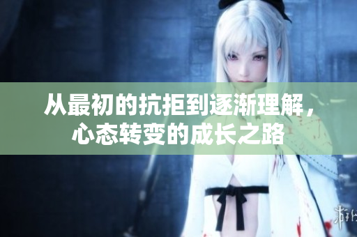 从最初的抗拒到逐渐理解，心态转变的成长之路