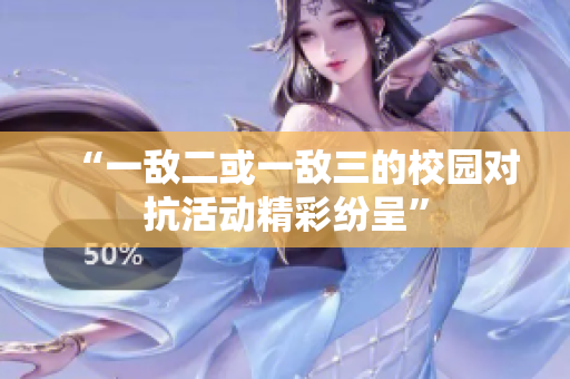 “一敌二或一敌三的校园对抗活动精彩纷呈”