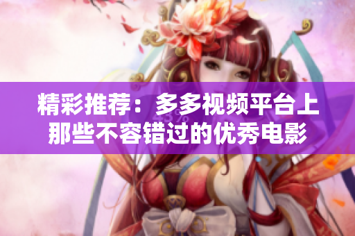 精彩推荐：多多视频平台上那些不容错过的优秀电影