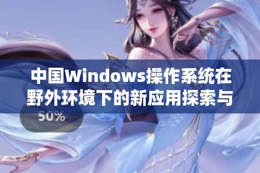 中国Windows操作系统在野外环境下的新应用探索与实践