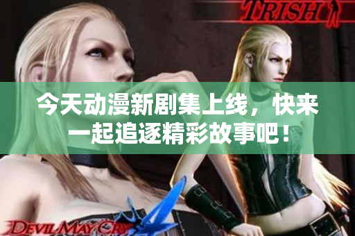 今天动漫新剧集上线，快来一起追逐精彩故事吧！