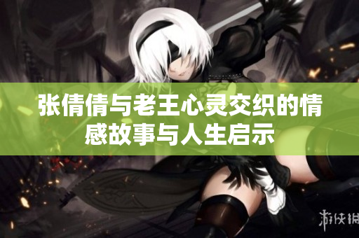 张倩倩与老王心灵交织的情感故事与人生启示