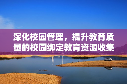 深化校园管理，提升教育质量的校园绑定教育资源收集系统探索