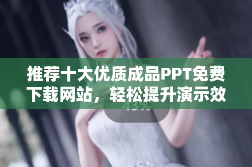 推荐十大优质成品PPT免费下载网站，轻松提升演示效果