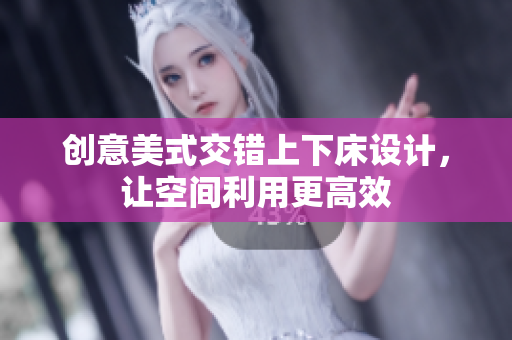 创意美式交错上下床设计，让空间利用更高效