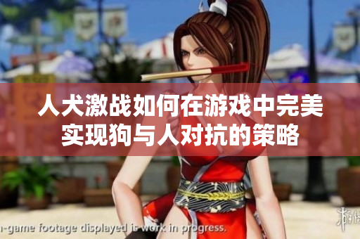 人犬激战如何在游戏中完美实现狗与人对抗的策略