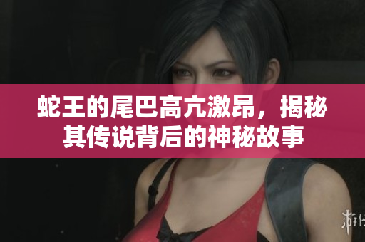 蛇王的尾巴高亢激昂，揭秘其传说背后的神秘故事