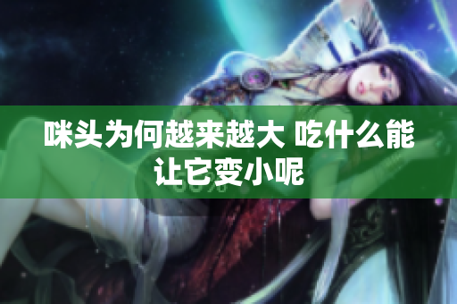 咪头为何越来越大 吃什么能让它变小呢
