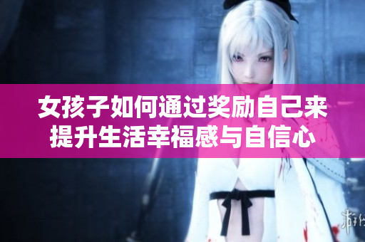 女孩子如何通过奖励自己来提升生活幸福感与自信心